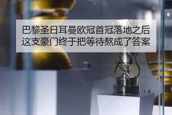 巴黎圣日耳曼欧冠首冠落地之后 这支豪门终于把等待熬成了答案