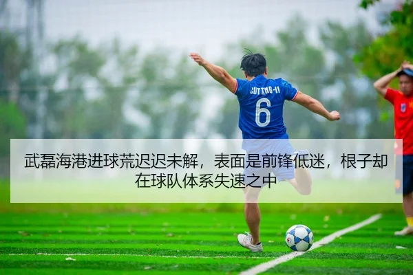 武磊海港进球荒迟迟未解，表面是前锋低迷，根子却在球队体系失速之中